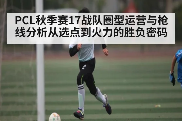 PCL秋季赛17战队圈型运营与枪线分析从选点到火力的胜负密码