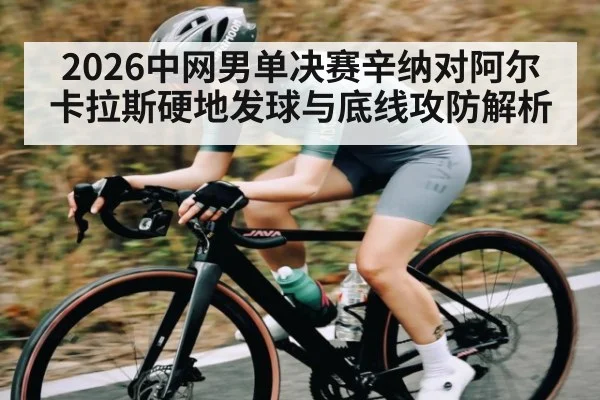 2026中网男单决赛辛纳对阿尔卡拉斯硬地发球与底线攻防解析